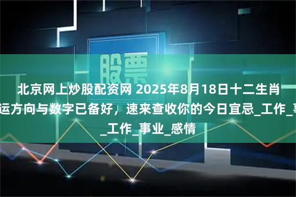 北京网上炒股配资网 2025年8月18日十二生肖运势：幸运方向与数字已备好，速来查收你的今日宜忌_工作_事业_感情