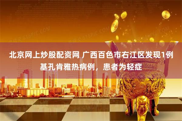 北京网上炒股配资网 广西百色市右江区发现1例基孔肯雅热病例，患者为轻症
