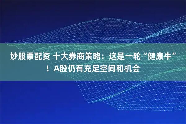 炒股票配资 十大券商策略：这是一轮“健康牛”！A股仍有充足空间和机会