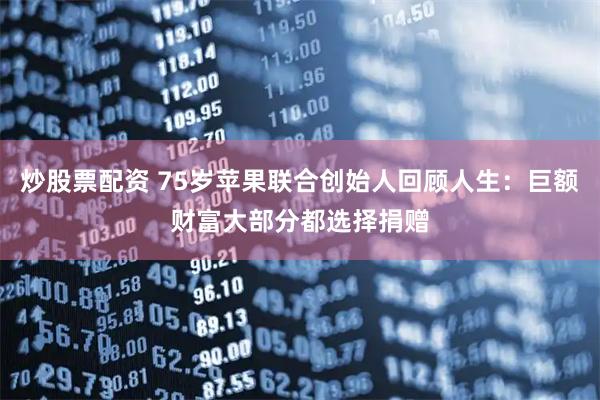 炒股票配资 75岁苹果联合创始人回顾人生：巨额财富大部分都选择捐赠