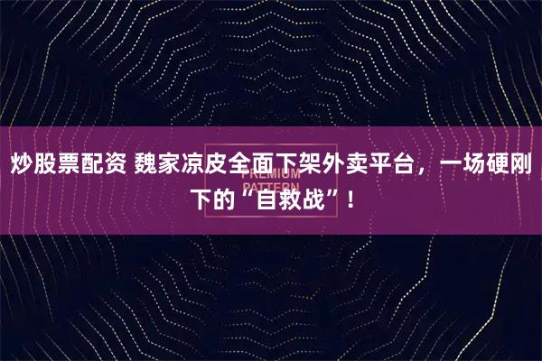 炒股票配资 魏家凉皮全面下架外卖平台，一场硬刚下的“自救战”！