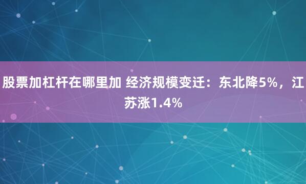 股票加杠杆在哪里加 经济规模变迁：东北降5%，江苏涨1.4%