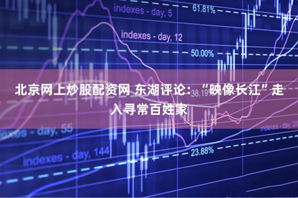北京网上炒股配资网 东湖评论：“映像长江”走入寻常百姓家