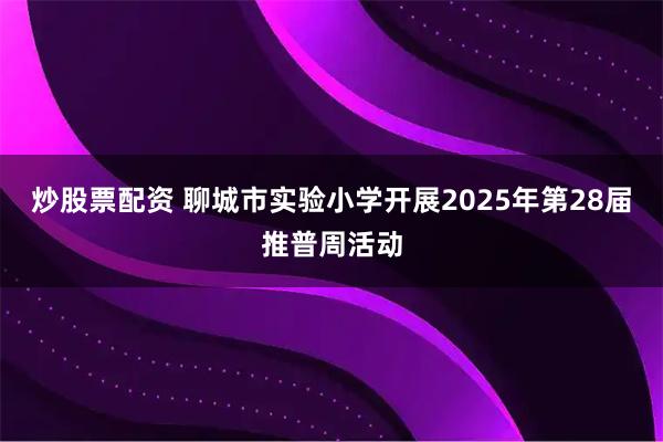 炒股票配资 聊城市实验小学开展2025年第28届推普周活动