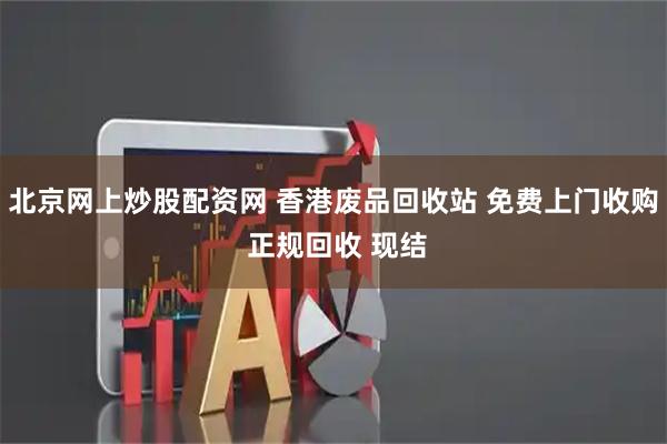 北京网上炒股配资网 香港废品回收站 免费上门收购 正规回收 现结