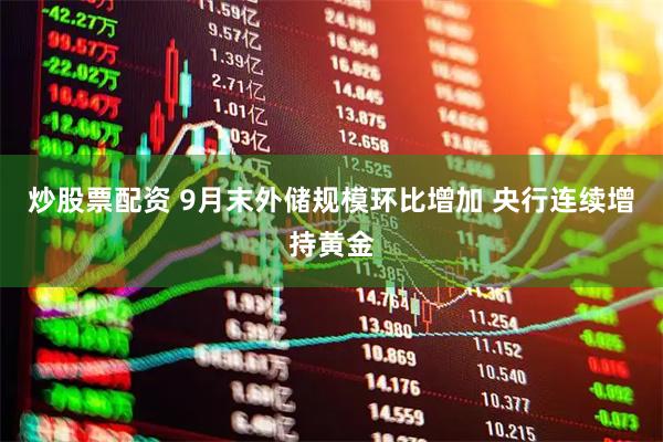 炒股票配资 9月末外储规模环比增加 央行连续增持黄金