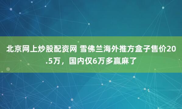 北京网上炒股配资网 雪佛兰海外推方盒子售价20.5万，国内仅6万多赢麻了