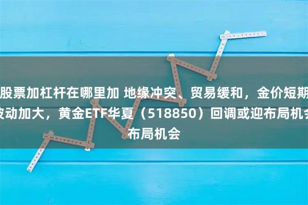 股票加杠杆在哪里加 地缘冲突、贸易缓和，金价短期波动加大，黄金ETF华夏（518850）回调或迎布局机会