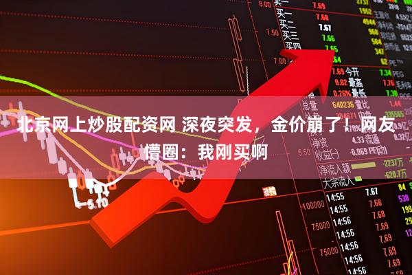 北京网上炒股配资网 深夜突发，金价崩了！网友懵圈：我刚买啊