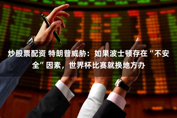 炒股票配资 特朗普威胁：如果波士顿存在“不安全”因素，世界杯比赛就换地方办