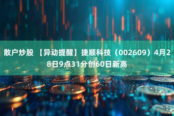散户炒股 【异动提醒】捷顺科技（002609）4月28日9点31分创60日新高