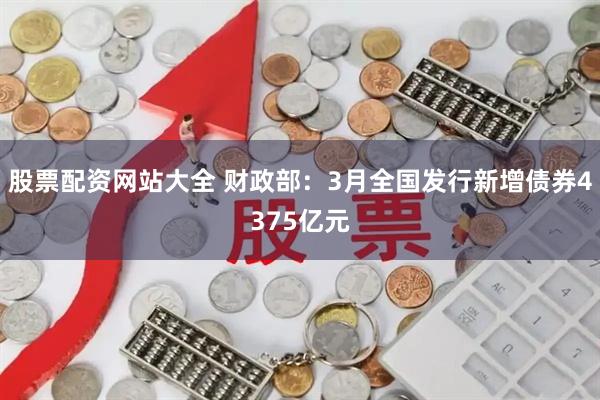 股票配资网站大全 财政部：3月全国发行新增债券4375亿元