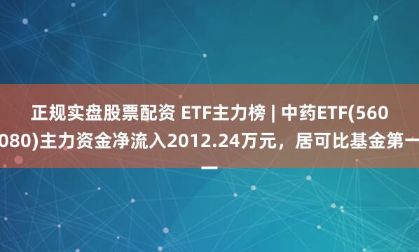 正规实盘股票配资 ETF主力榜 | 中药ETF(560080)主力资金净流入2012.24万元，居可比基金第一