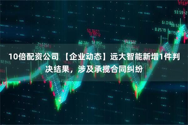 10倍配资公司 【企业动态】远大智能新增1件判决结果，涉及承揽合同纠纷