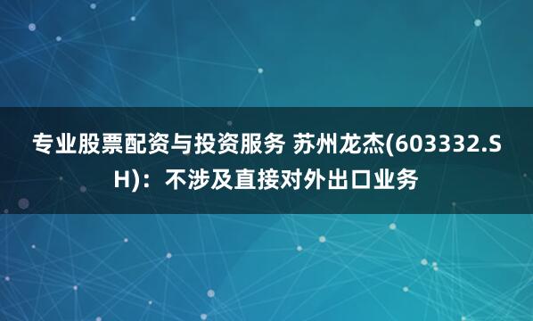 专业股票配资与投资服务 苏州龙杰(603332.SH)：不涉及直接对外出口业务