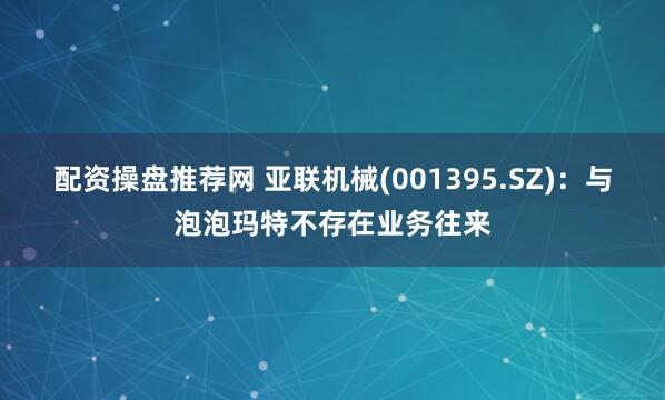 配资操盘推荐网 亚联机械(001395.SZ)：与泡泡玛特不存在业务往来