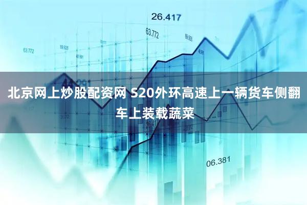 北京网上炒股配资网 S20外环高速上一辆货车侧翻 车上装载蔬菜