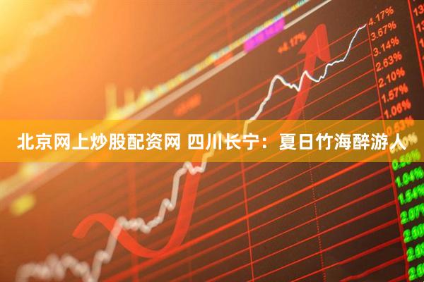 北京网上炒股配资网 四川长宁：夏日竹海醉游人