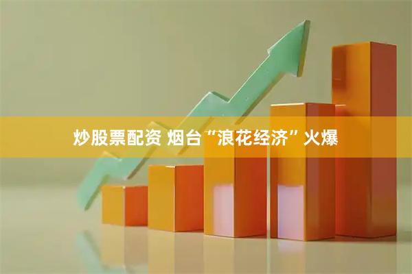炒股票配资 烟台“浪花经济”火爆