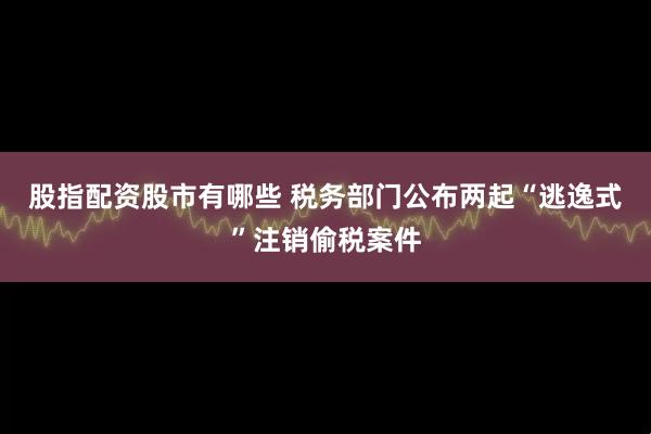 股指配资股市有哪些 税务部门公布两起“逃逸式”注销偷税案件