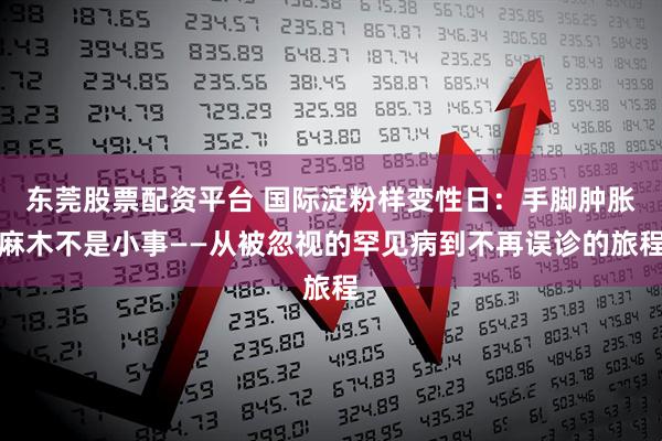 东莞股票配资平台 国际淀粉样变性日：手脚肿胀麻木不是小事——从被忽视的罕见病到不再误诊的旅程