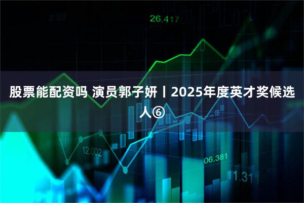 股票能配资吗 演员郭子妍丨2025年度英才奖候选人⑥