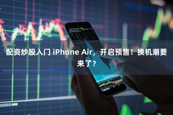 配资炒股入门 iPhone Air，开启预售！换机潮要来了？