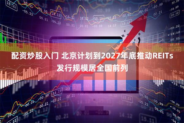 配资炒股入门 北京计划到2027年底推动REITs发行规模居全国前列