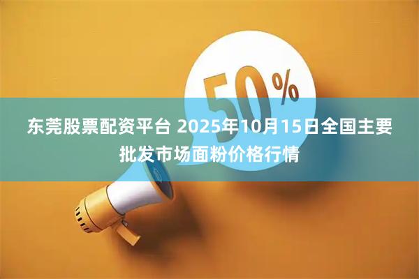 东莞股票配资平台 2025年10月15日全国主要批发市场面粉价格行情