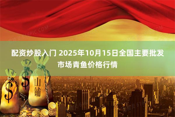 配资炒股入门 2025年10月15日全国主要批发市场青鱼价格行情