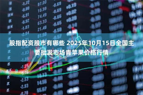 股指配资股市有哪些 2025年10月15日全国主要批发市场青苹果价格行情
