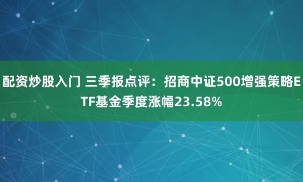 配资炒股入门 三季报点评：招商中证500增强策略ETF基金季度涨幅23.58%