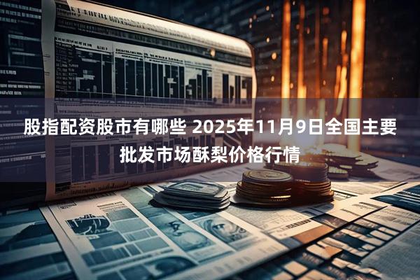 股指配资股市有哪些 2025年11月9日全国主要批发市场酥梨价格行情