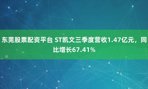 东莞股票配资平台 ST凯文三季度营收1.47亿元，同比增长67.41%