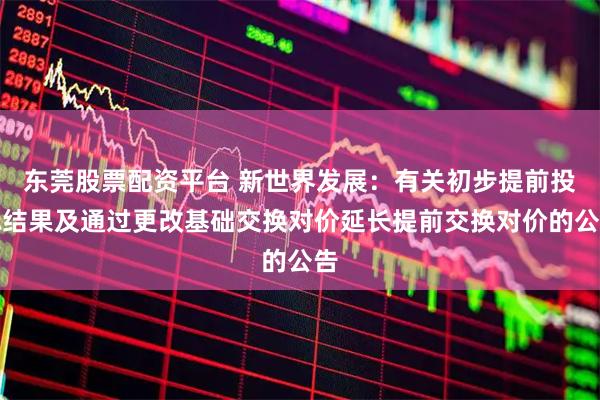 东莞股票配资平台 新世界发展：有关初步提前投标结果及通过更改基础交换对价延长提前交换对价的公告