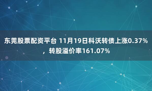 东莞股票配资平台 11月19日科沃转债上涨0.37%，转股溢价率161.07%