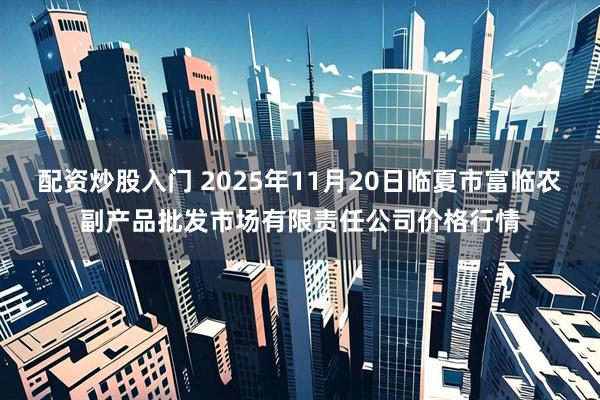 配资炒股入门 2025年11月20日临夏市富临农副产品批发市场有限责任公司价格行情
