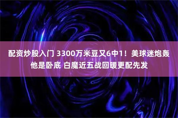配资炒股入门 3300万米豆又6中1！美球迷炮轰他是卧底 白魔近五战回暖更配先发