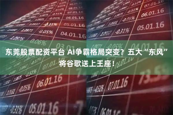 东莞股票配资平台 AI争霸格局突变？五大“东风”将谷歌送上王座！