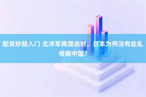 配资炒股入门 北洋军阀混战时，日本为何没有趁乱侵略中国？