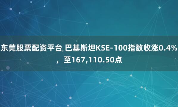 东莞股票配资平台 巴基斯坦KSE-100指数收涨0.4%，至167,110.50点