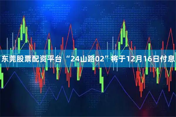 东莞股票配资平台 “24山路02”将于12月16日付息