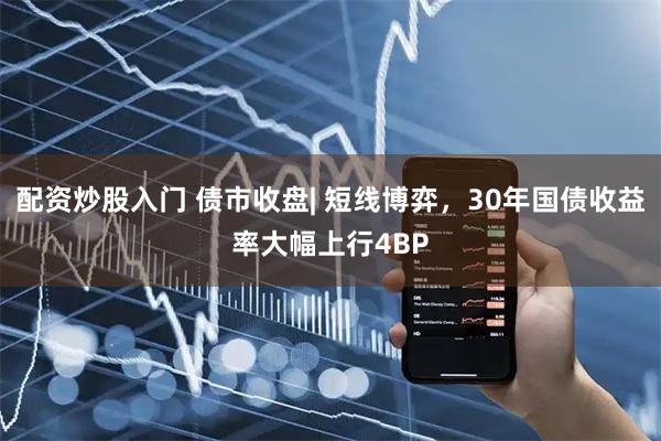 配资炒股入门 债市收盘| 短线博弈，30年国债收益率大幅上行4BP