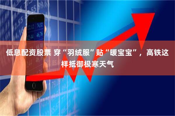 低息配资股票 穿“羽绒服”贴“暖宝宝”，高铁这样抵御极寒天气