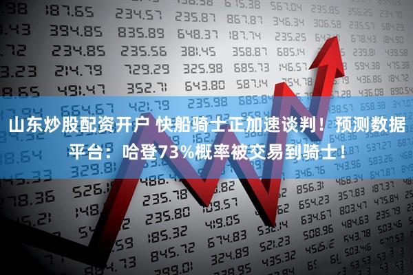 山东炒股配资开户 快船骑士正加速谈判！预测数据平台：哈登73%概率被交易到骑士！
