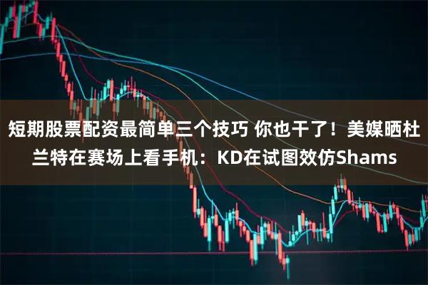 短期股票配资最简单三个技巧 你也干了！美媒晒杜兰特在赛场上看手机：KD在试图效仿Shams