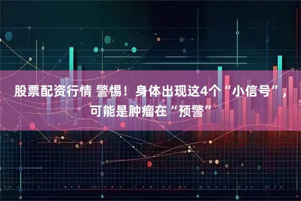 股票配资行情 警惕！身体出现这4个“小信号”，可能是肿瘤在“预警”