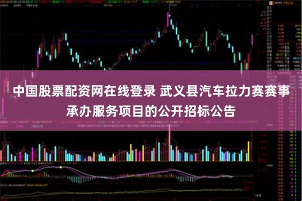 中国股票配资网在线登录 武义县汽车拉力赛赛事承办服务项目的公开招标公告
