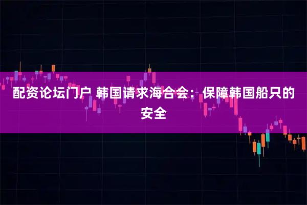 配资论坛门户 韩国请求海合会：保障韩国船只的安全