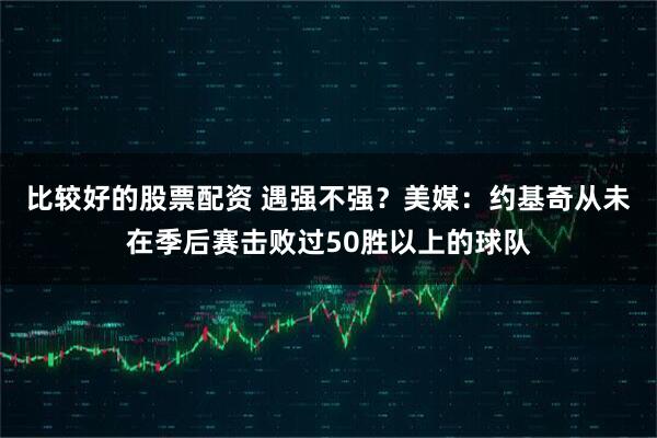 比较好的股票配资 遇强不强？美媒：约基奇从未在季后赛击败过50胜以上的球队